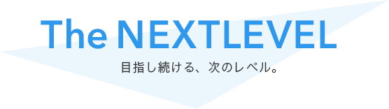 The Next Level 目指し続ける、次のレベル。