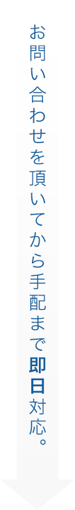 お問い合わせを頂いてから手配まで即日対応。