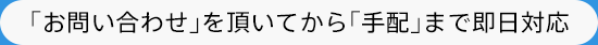 お問い合わせを頂いてから手配まで即日対応。